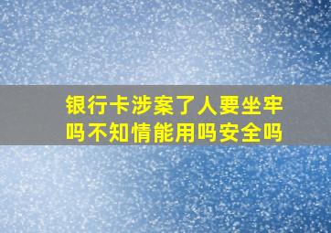 银行卡涉案了人要坐牢吗不知情能用吗安全吗