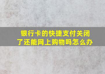 银行卡的快捷支付关闭了还能网上购物吗怎么办