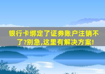 银行卡绑定了证券账户注销不了?别急,这里有解决方案!