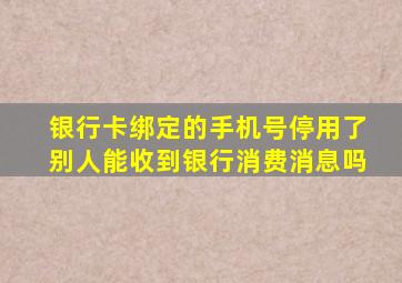 银行卡绑定的手机号停用了别人能收到银行消费消息吗