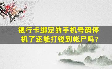 银行卡绑定的手机号码停机了还能打钱到帐尸吗?