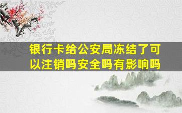 银行卡给公安局冻结了可以注销吗安全吗有影响吗