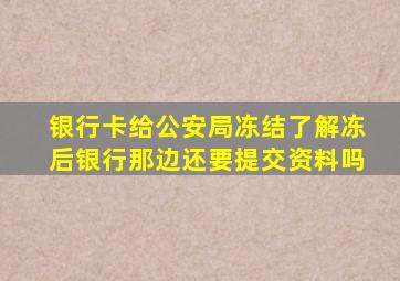 银行卡给公安局冻结了解冻后银行那边还要提交资料吗