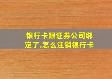 银行卡跟证券公司绑定了,怎么注销银行卡