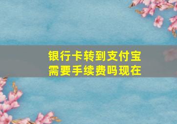 银行卡转到支付宝需要手续费吗现在