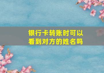 银行卡转账时可以看到对方的姓名吗