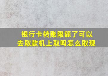 银行卡转账限额了可以去取款机上取吗怎么取现