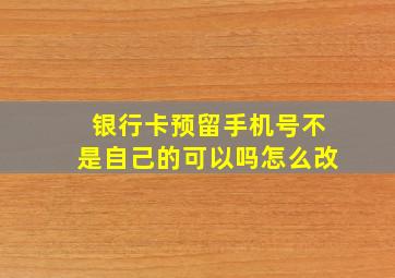 银行卡预留手机号不是自己的可以吗怎么改