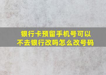 银行卡预留手机号可以不去银行改吗怎么改号码