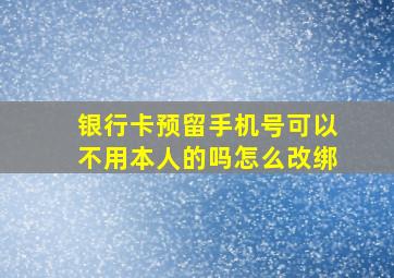 银行卡预留手机号可以不用本人的吗怎么改绑