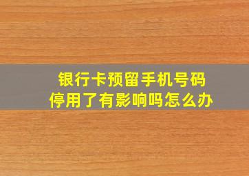 银行卡预留手机号码停用了有影响吗怎么办