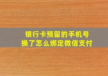 银行卡预留的手机号换了怎么绑定微信支付