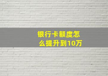 银行卡额度怎么提升到10万