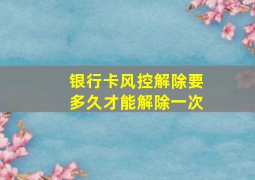 银行卡风控解除要多久才能解除一次