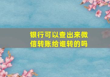 银行可以查出来微信转账给谁转的吗