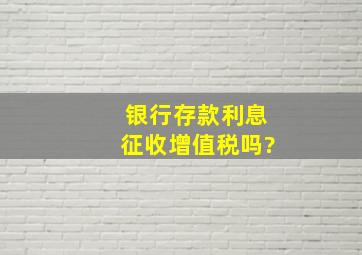 银行存款利息征收增值税吗?