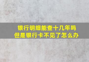 银行明细能查十几年吗但是银行卡不见了怎么办