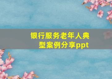 银行服务老年人典型案例分享ppt