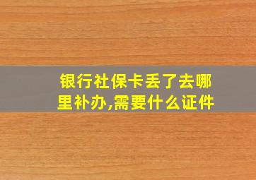 银行社保卡丢了去哪里补办,需要什么证件