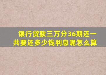 银行贷款三万分36期还一共要还多少钱利息呢怎么算