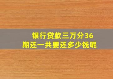 银行贷款三万分36期还一共要还多少钱呢