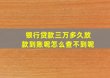 银行贷款三万多久放款到账呢怎么查不到呢