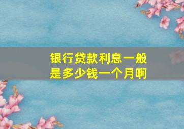 银行贷款利息一般是多少钱一个月啊