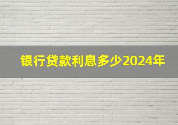 银行贷款利息多少2024年