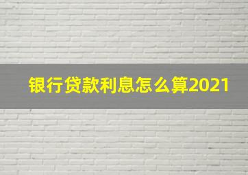 银行贷款利息怎么算2021