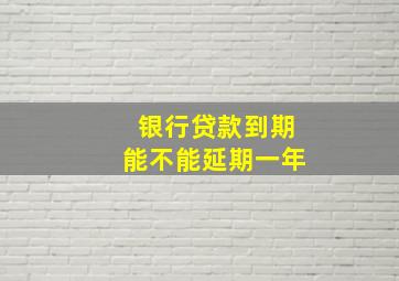 银行贷款到期能不能延期一年