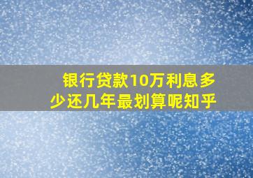 银行贷款10万利息多少还几年最划算呢知乎