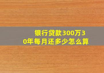 银行贷款300万30年每月还多少怎么算