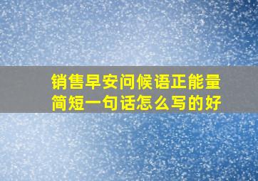 销售早安问候语正能量简短一句话怎么写的好