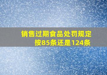 销售过期食品处罚规定按85条还是124条