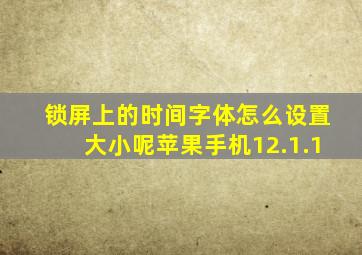 锁屏上的时间字体怎么设置大小呢苹果手机12.1.1