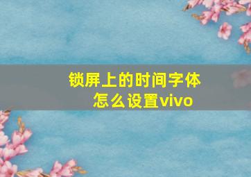 锁屏上的时间字体怎么设置vivo