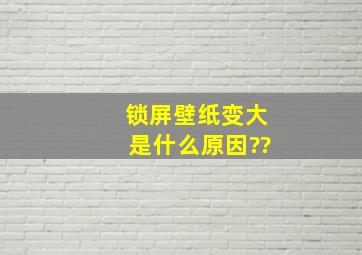 锁屏壁纸变大是什么原因??