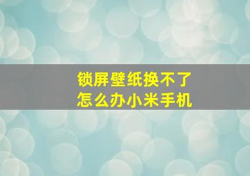 锁屏壁纸换不了怎么办小米手机