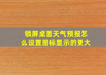 锁屏桌面天气预报怎么设置图标显示的更大