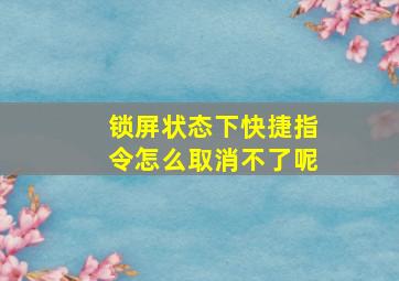 锁屏状态下快捷指令怎么取消不了呢