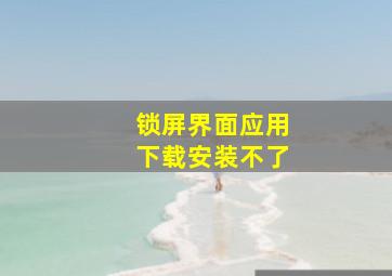 锁屏界面应用下载安装不了