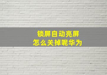 锁屏自动亮屏怎么关掉呢华为