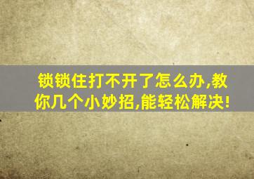 锁锁住打不开了怎么办,教你几个小妙招,能轻松解决!