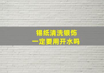 锡纸清洗银饰一定要用开水吗