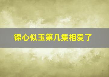 锦心似玉第几集相爱了