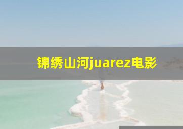 锦绣山河juarez电影