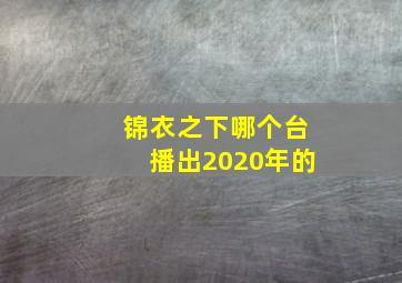 锦衣之下哪个台播出2020年的