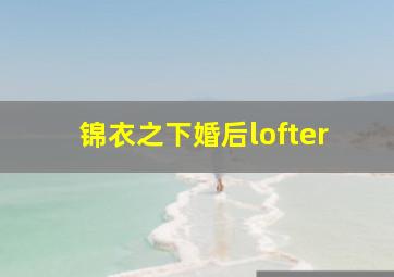 锦衣之下婚后lofter