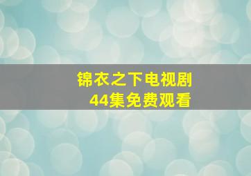 锦衣之下电视剧44集免费观看