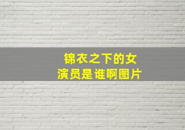 锦衣之下的女演员是谁啊图片